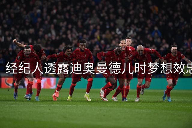 经纪人透露迪奥曼德儿时梦想效忠皇马终成真